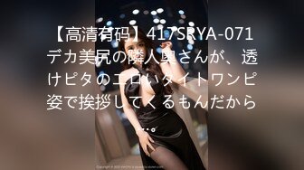 【高清有码】417SRYA-071デカ美尻の隣人奥さんが、透けピタのエロいタイトワンピ姿で挨拶してくるもんだから…。