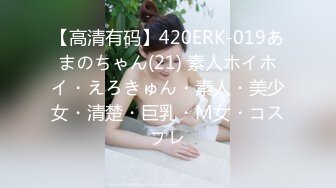 【高清有码】420ERK-019あまのちゃん(21) 素人ホイホイ・えろきゅん・素人・美少女・清楚・巨乳・M女・コスプレ