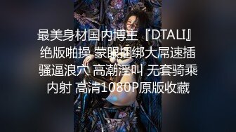 最美身材国内博主『DTALI』绝版啪操 蒙眼捆绑大屌速插骚逼浪穴 高潮淫叫 无套骑乘内射 高清1080P原版收藏