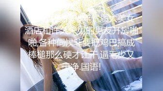 娇嫩性感的98年气质大美女酒店和许久未见的男友开房啪啪,各种伺候非要把鸡巴搞成棒槌那么硬才让干,逼毛少又干净.国语!