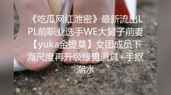 《吃瓜网红泄密》最新流出LPL前职业选手WE大舅子前妻【yuka金提莫】女团成员下海尺度再升级绿男道具+手抠潮水