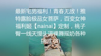 最新宅男福利！青春无敌！推特露脸极品女菩萨，百变女神福利姬【nainai】定制，桃子臀一线天馒头逼裸舞摇奶各种挑逗 (8)