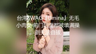 台湾SWAG『Umina』无毛小肉女 前门后面都被填满操到无法自拔