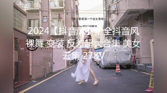 2024【抖音风】最全抖音风裸舞 变装 反差超大合集 美女云集 278V