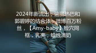 2024年新流出，迪丽热巴和郭碧婷的结合体，微博百万粉丝，【Amy-baby】脸穴同框，乳夹，蜡烛滴奶