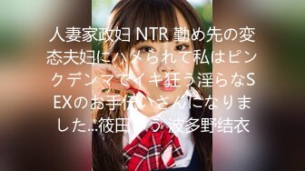 人妻家政妇 NTR 勤め先の変态夫妇にハメられて私はピンクデンマでイキ狂う淫らなSEXのお手伝いさんになりました...筱田ゆう 波多野结衣